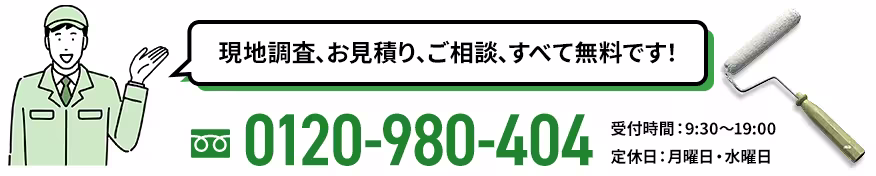 現地調査、お見積り、ご相談、すべて無料です！ フリーダイヤル 0120-980-404 受付時間：9:30～19:00 定休日：月曜日・水曜日